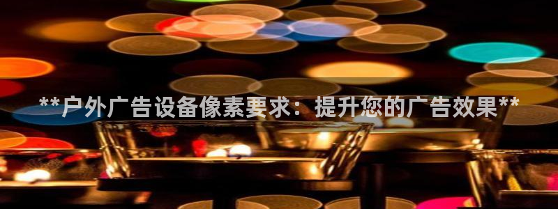 杏宇平台怎么样：**户外广告设备像素要求：提升您的广告效果**