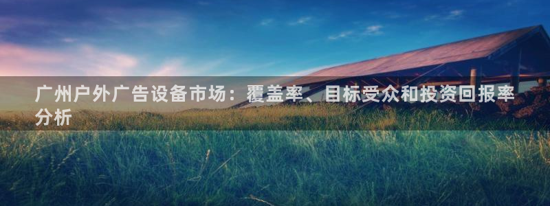 杏宇平台登录步骤图：广州户外广告设备市场：覆盖率、目标受众和投资回报率
分析