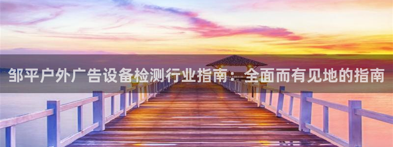 杏宇平台测速链接：邹平户外广告设备检测行业指南：全面而有见地的指南