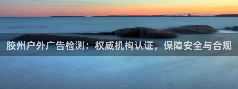 杏宇平台登录步骤是什么：胶州户外广告检测：权威机构认证，保障安全与合规