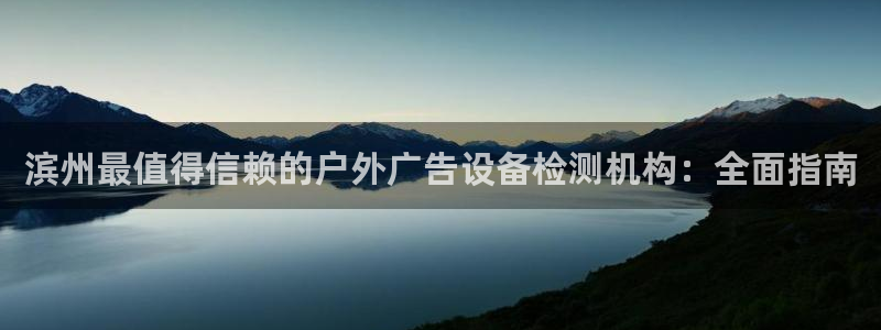 杏宇平台登录步骤：滨州最值得信赖的户外广告设备检测机构：全面指南