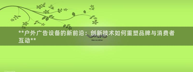 杏宇平台注册登录：**户外广告设备的新前沿：创新技术如何重塑品牌与消费者
互动**