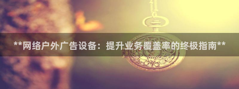 杏宇平台总代理是谁：**网络户外广告设备：提升业务覆盖率的终极指南**