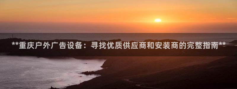 杏宇平台提现为什么这么久呢：**重庆户外广告设备：寻找优质供应商和安装商的完整指南**