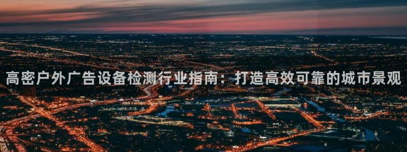 杏宇平台代理怎么样啊：高密户外广告设备检测行业指南：打造高效可靠的城市景观