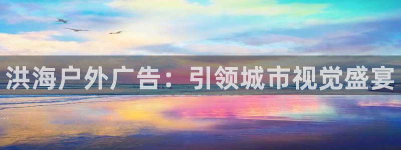 杏宇平台总代理电话：洪海户外广告：引领城市视觉盛宴