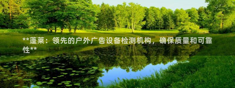 杏宇平台登录步骤图：**蓬莱：领先的户外广告设备检测机构，确保质量和可靠
性**