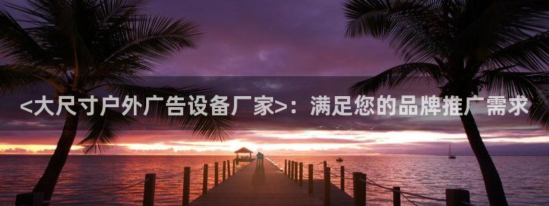 杏宇平台登陆：<大尺寸户外广告设备厂家>：满足您的品牌推广需求