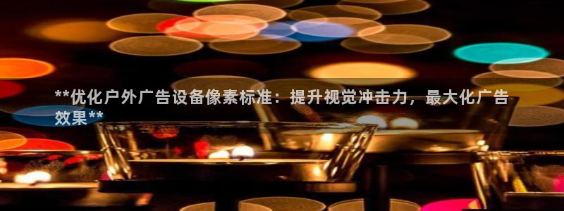 杏宇平台官网注册：**优化户外广告设备像素标准：提升视觉冲击力，最大化广告
效果**