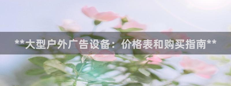 杏宇平台代理多少钱一次：**大型户外广告设备：价格表和购买指南**