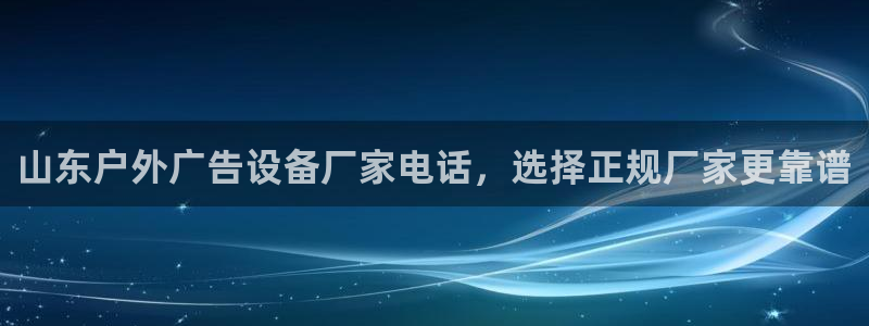 杏宇平台登录步骤：山东户外广告设备厂家电话，选择正规厂家更靠谱