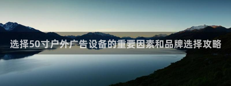 杏宇官方平台官网入口：选择50寸户外广告设备的重要因素和品牌选择攻略