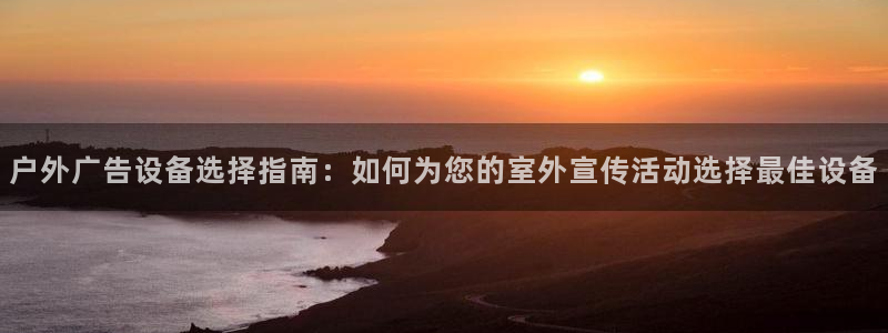杏宇平台是什么：户外广告设备选择指南：如何为您的室外宣传活动选择最佳设备