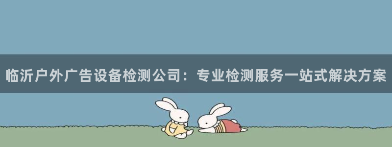 杏宇平台代理多少钱：临沂户外广告设备检测公司：专业检测服务一站式解决方案