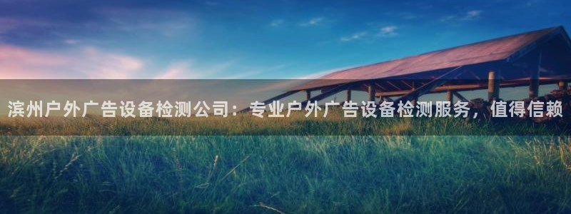 杏宇官方平台官网下载：滨州户外广告设备检测公司：专业户外广告设备检测服务，值得信赖