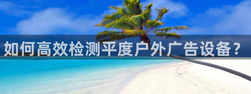 杏宇平台代理怎么赚钱快：如何高效检测平度户外广告设备？