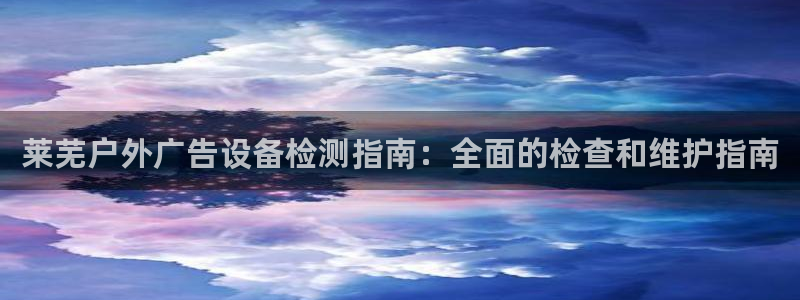 杏宇平台总代理：莱芜户外广告设备检测指南：全面的检查和维护指南