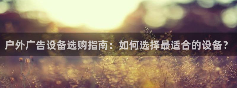 杏宇平台代理怎么样可靠吗：户外广告设备选购指南：如何选择最适合的设备？