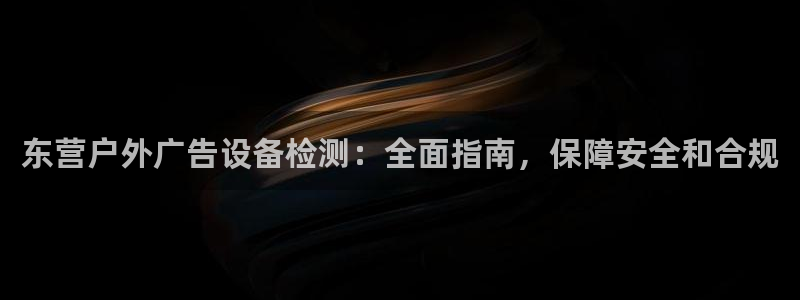 杏宇平台总代理电话：东营户外广告设备检测：全面指南，保障安全和合规