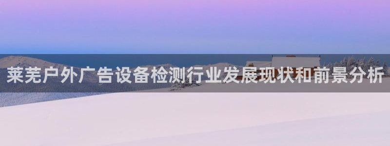 杏宇平台主管：莱芜户外广告设备检测行业发展现状和前景分析