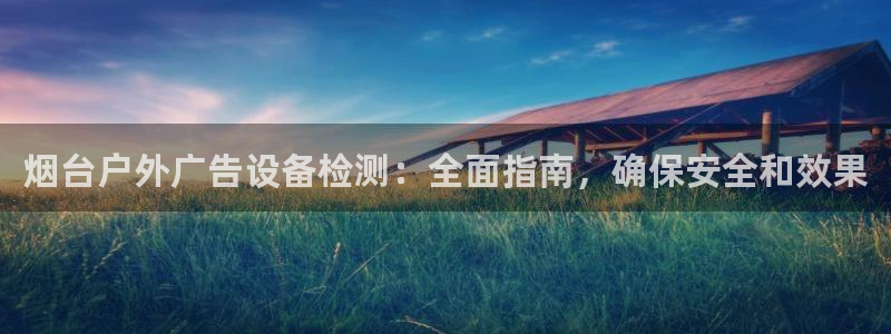 杏宇平台总代理电话：烟台户外广告设备检测：全面指南，确保安全和效果