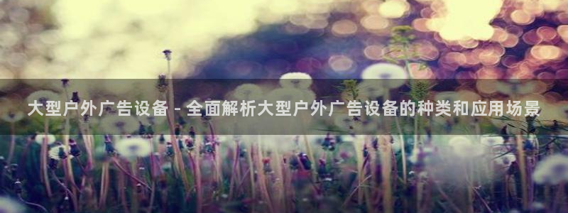 杏宇平台代理多少钱一个：大型户外广告设备 - 全面解析大型户外广告设备的种类和应用场景
