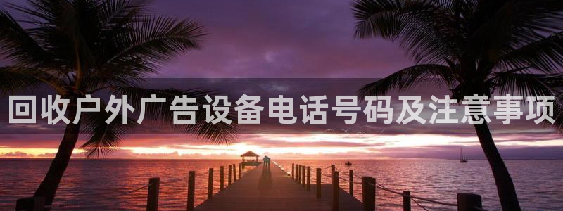 杏宇平台代理怎么赚钱快：回收户外广告设备电话号码及注意事项
