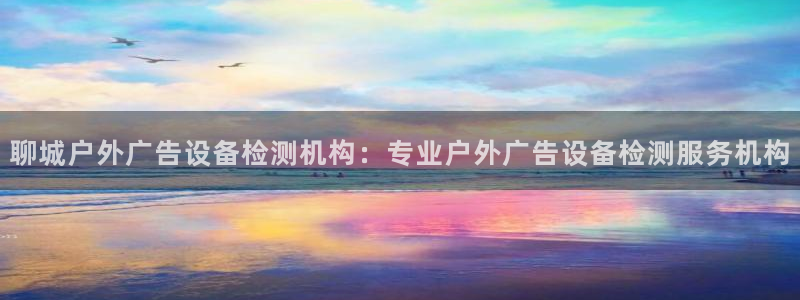 杏宇平台开户：聊城户外广告设备检测机构：