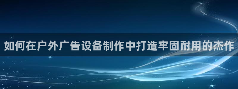 杏宇平台代理怎么样赚钱：如何在户外广告设备制作中打造牢固耐用的杰作
