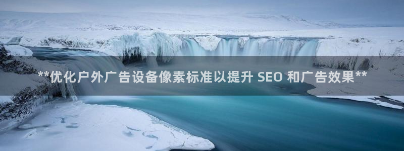 杏宇平台官网注册：**优化户外广告设备像素标准以提升 SEO 和广告效果**