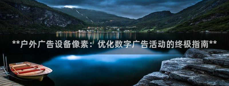 杏宇平台代理：**户外广告设备像素：优化数字广告活动的终极指南**