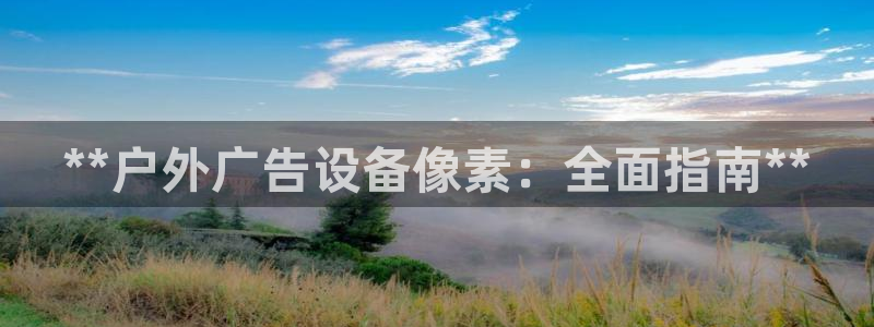 杏宇平台代理多少钱一个：**户外广告设备像素：全面指南**