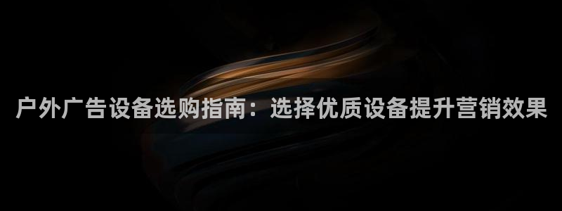 杏宇平台登录步骤是什么：户外广告设备选购指南：选择优质设备提升营销效果